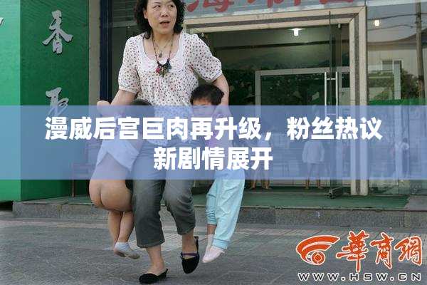 漫威后宫巨肉再升级，粉丝热议新剧情展开