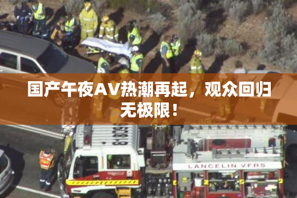 国产午夜AV热潮再起，观众回归无极限！