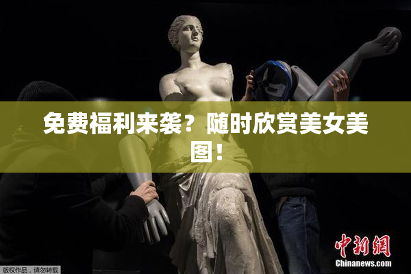 免费福利来袭？随时欣赏美女美图！