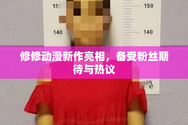 修修动漫新作亮相，备受粉丝期待与热议