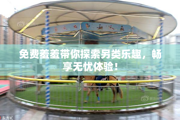 免费羞羞带你探索另类乐趣，畅享无忧体验！