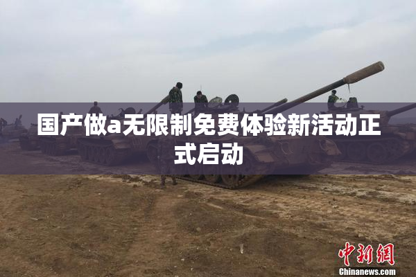 国产做a无限制免费体验新活动正式启动