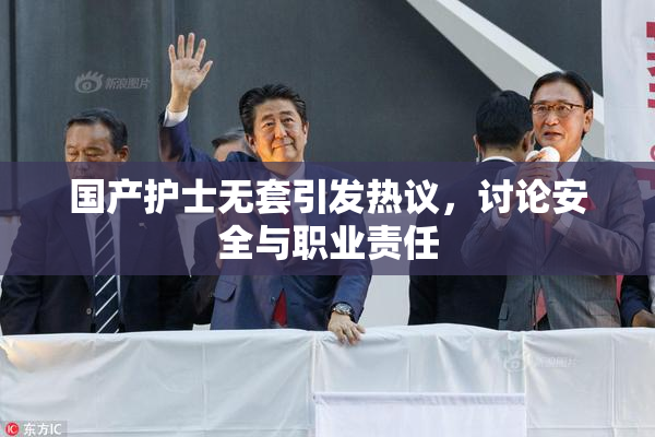 国产护士无套引发热议，讨论安全与职业责任