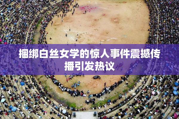 捆绑白丝女学的惊人事件震撼传播引发热议