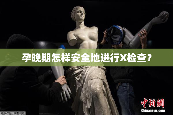 孕晚期怎样安全地进行X检查？