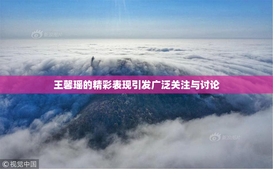 王馨瑶的精彩表现引发广泛关注与讨论