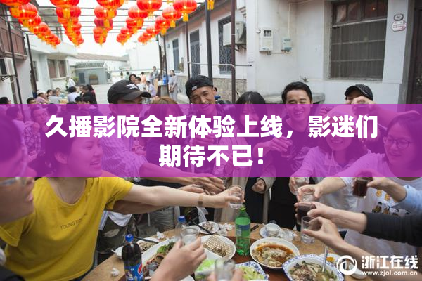 久播影院全新体验上线，影迷们期待不已！