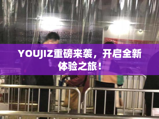 YOUJIZ重磅来袭，开启全新体验之旅！