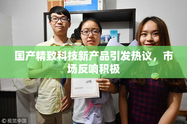 国产精致科技新产品引发热议，市场反响积极