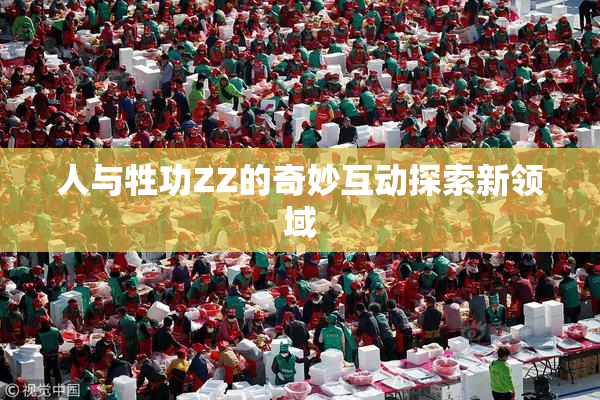 人与牲功ZZ的奇妙互动探索新领域