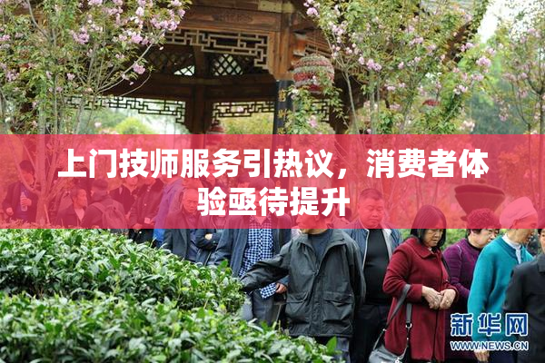 上门技师服务引热议，消费者体验亟待提升