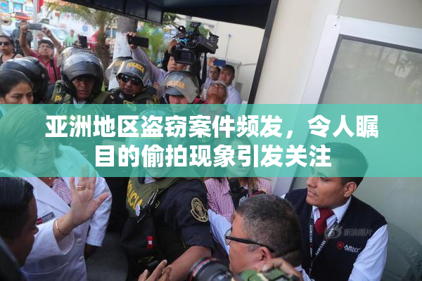 亚洲地区盗窃案件频发，令人瞩目的偷拍现象引发关注