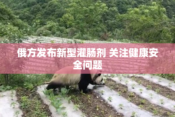俄方发布新型灌肠剂 关注健康安全问题