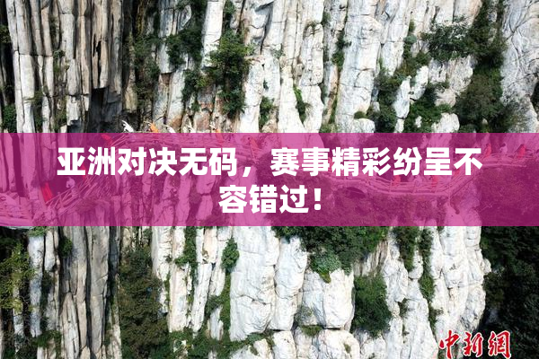亚洲对决无码，赛事精彩纷呈不容错过！