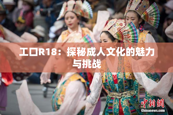 工口R18：探秘成人文化的魅力与挑战