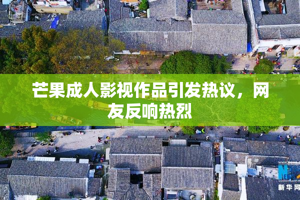 芒果成人影视作品引发热议，网友反响热烈