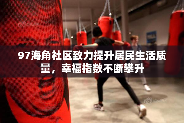 97海角社区致力提升居民生活质量，幸福指数不断攀升
