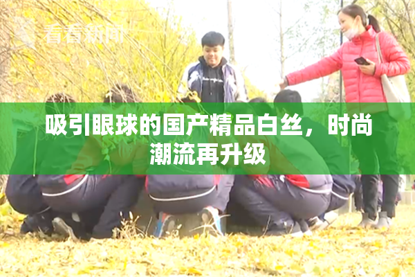 吸引眼球的国产精品白丝，时尚潮流再升级