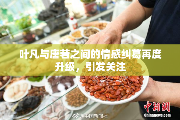 叶凡与唐若之间的情感纠葛再度升级，引发关注