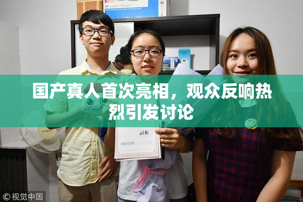 国产真人首次亮相，观众反响热烈引发讨论
