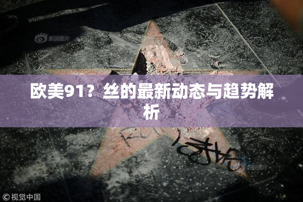 欧美91？丝的最新动态与趋势解析