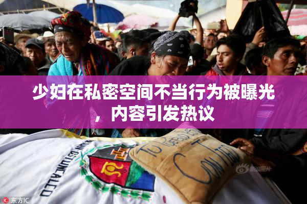 少妇在私密空间不当行为被曝光，内容引发热议