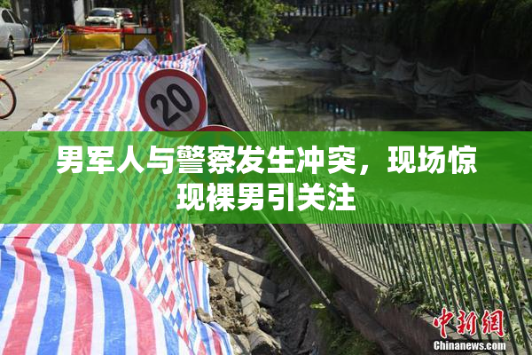 男军人与警察发生冲突，现场惊现裸男引关注