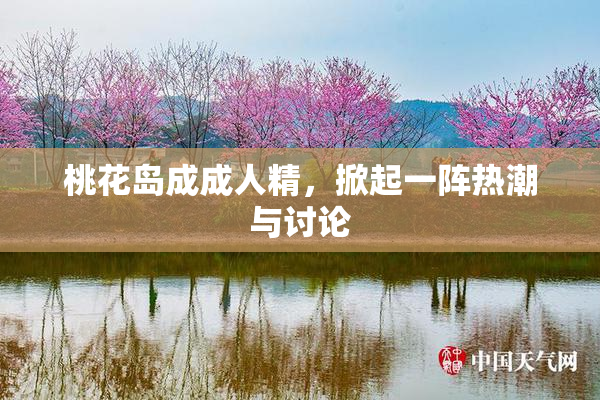 桃花岛成成人精，掀起一阵热潮与讨论