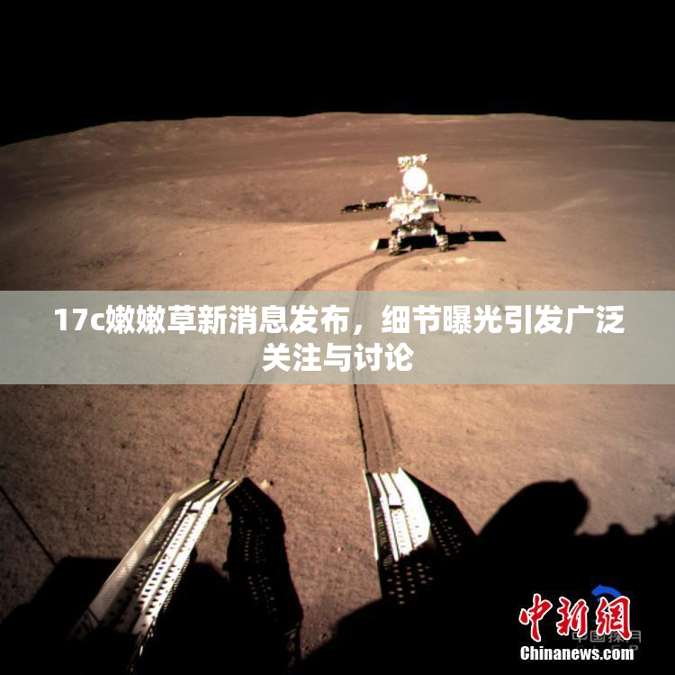 17c嫩嫩草新消息发布，细节曝光引发广泛关注与讨论