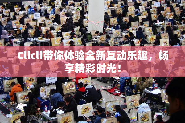 Clicli带你体验全新互动乐趣，畅享精彩时光！