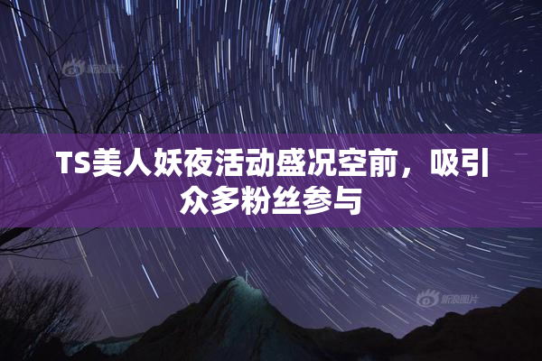 TS美人妖夜活动盛况空前，吸引众多粉丝参与