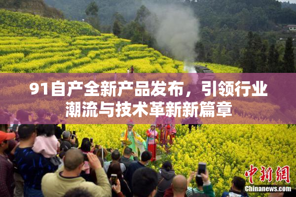 91自产全新产品发布，引领行业潮流与技术革新新篇章