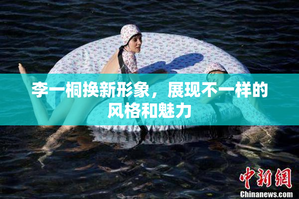 李一桐换新形象，展现不一样的风格和魅力