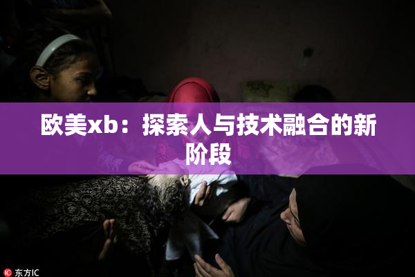 欧美xb：探索人与技术融合的新阶段