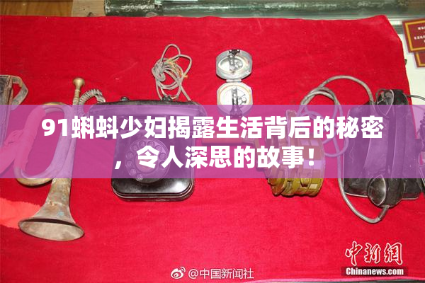 91蝌蚪少妇揭露生活背后的秘密，令人深思的故事！