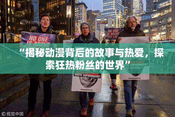 “揭秘动漫背后的故事与热爱，探索狂热粉丝的世界”