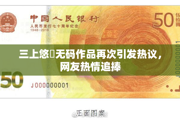 三上悠亜无码作品再次引发热议，网友热情追捧