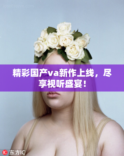 精彩国产va新作上线，尽享视听盛宴！