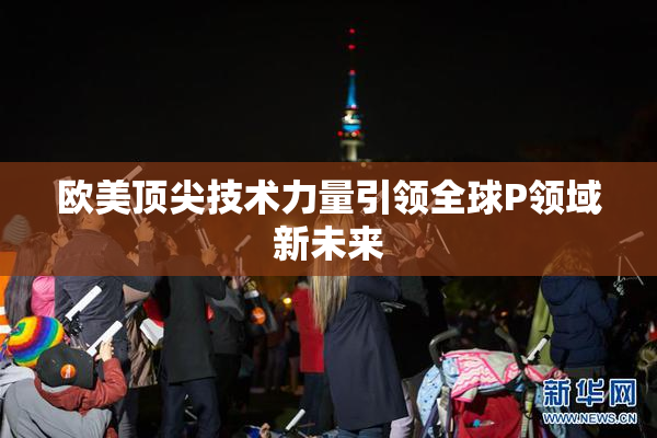 欧美顶尖技术力量引领全球P领域新未来