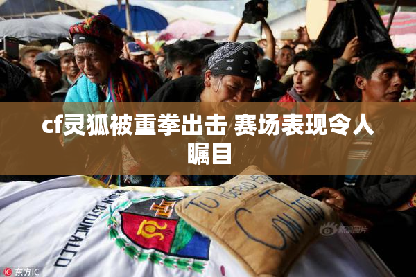 cf灵狐被重拳出击 赛场表现令人瞩目