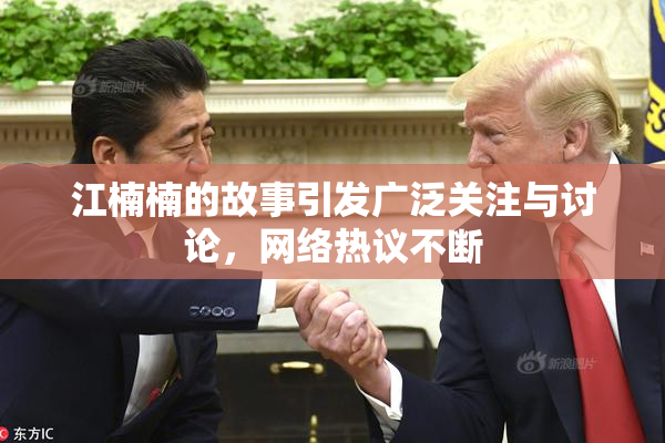 江楠楠的故事引发广泛关注与讨论，网络热议不断