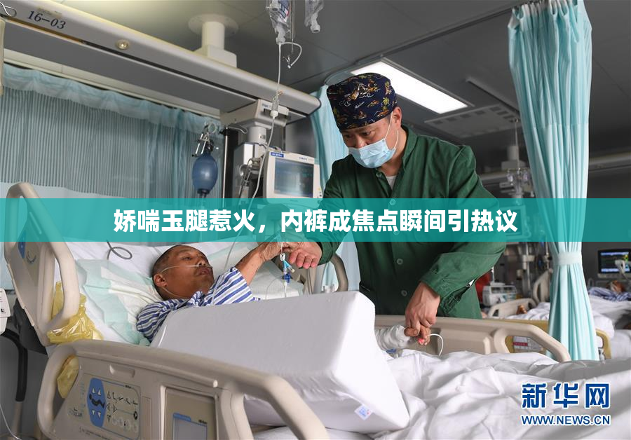 娇喘玉腿惹火，内裤成焦点瞬间引热议
