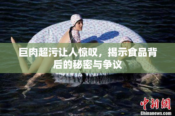 巨肉超污让人惊叹，揭示食品背后的秘密与争议