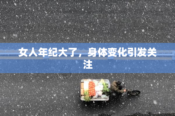 女人年纪大了，身体变化引发关注