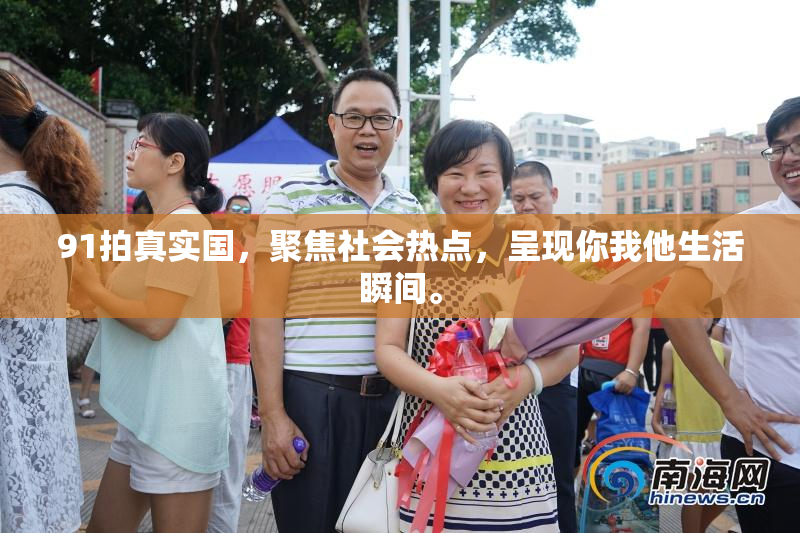 91拍真实国，聚焦社会热点，呈现你我他生活瞬间。