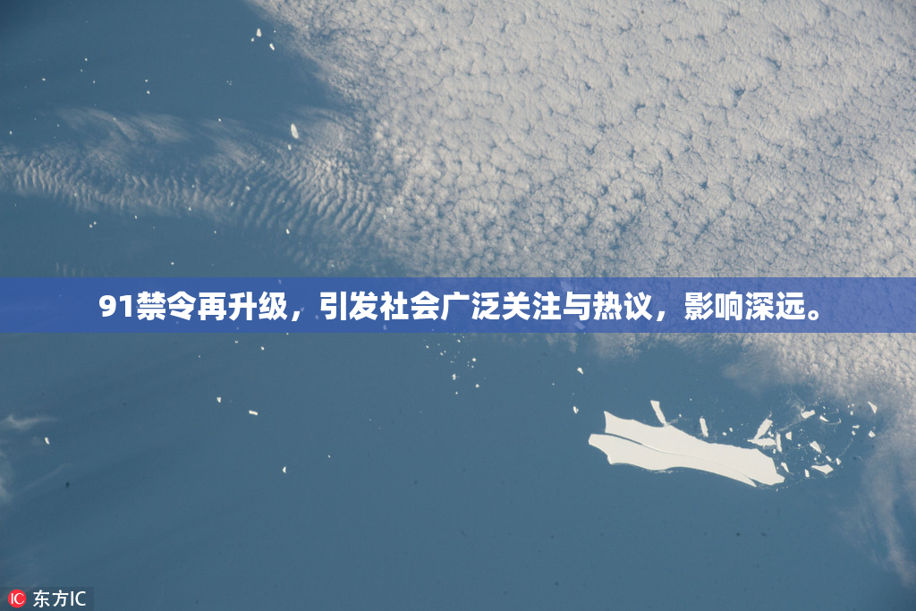 91禁令再升级，引发社会广泛关注与热议，影响深远。