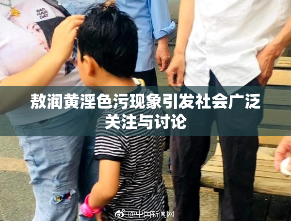敖润黄淫色污现象引发社会广泛关注与讨论