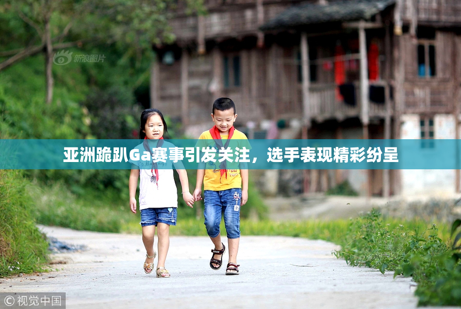 亚洲跪趴Ga赛事引发关注，选手表现精彩纷呈