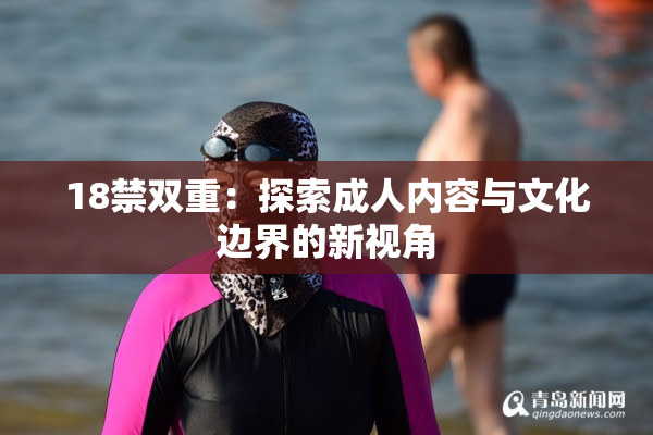 18禁双重：探索成人内容与文化边界的新视角