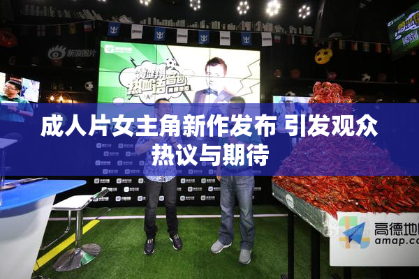 成人片女主角新作发布 引发观众热议与期待